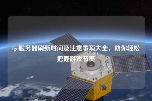 fgo服務器刷新時間及注意事項大全,助你輕松把握游戲節奏