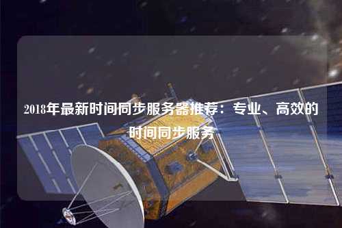 2018年最新時(shí)間同步服務(wù)器推薦：專(zhuān)業(yè)、高效的時(shí)間同步服務(wù)