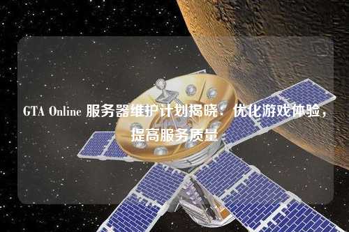 GTA Online 服務器維護計劃揭曉:優化游戲體驗,提高服務質量