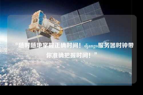 “隨時隨地掌握正確時間!django服務器時鐘帶你準確把握時間!”