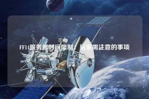 FF14服務器時間限制:玩家需注意的事項