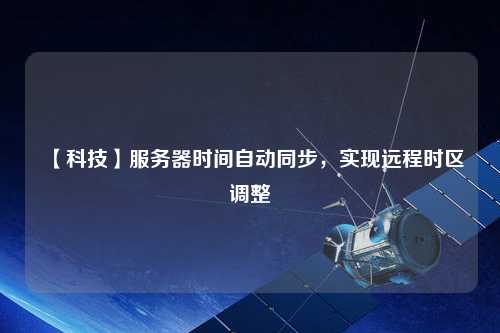 【科技】服務(wù)器時(shí)間自動同步,實(shí)現(xiàn)遠(yuǎn)程時(shí)區(qū)調(diào)整