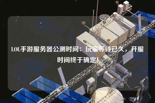 LOL手游服務器公測時間:玩家等待已久,開服時間終于確定!