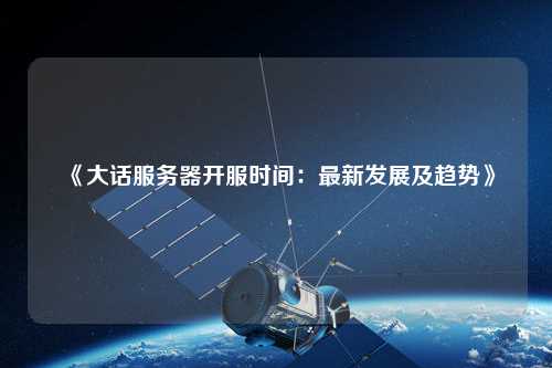 《大話服務(wù)器開(kāi)服時(shí)間:最新發(fā)展及趨勢(shì)》
