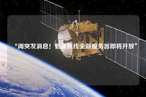 “聞突發消息!碧藍航線全新服務器即將開放”