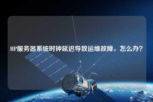 HP服務器系統時鐘延遲導致運維故障,怎么辦?