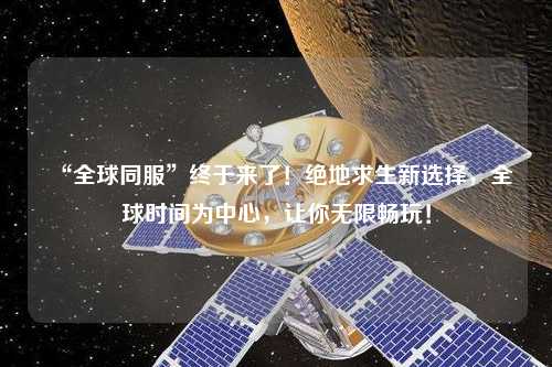 “全球同服”終于來了!絕地求生新選擇,全球時間為中心,讓你無限暢玩!