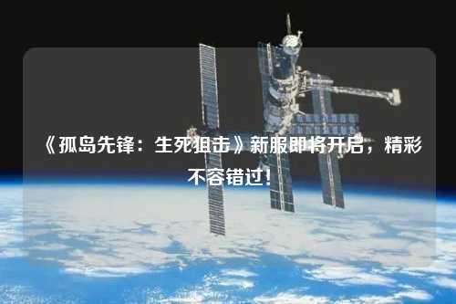 《孤島先鋒:生死狙擊》新服即將開啟,精彩不容錯(cuò)過(guò)!