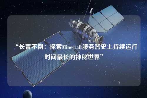 “長青不倒:探索Minecraft服務器史上持續運行時間最長的神秘世界”