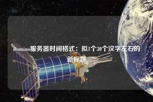 Domino服務器時間格式:擬1個30個漢字左右的新標題
