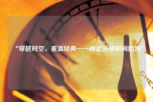 “穿越時(shí)空,重溫經(jīng)典——神武開放時(shí)間回顧”