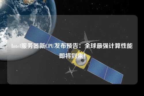 Intel服務器新CPU發布預告:全球最強計算性能即將到來!