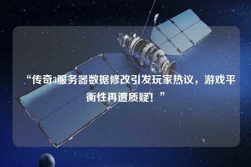 “傳奇3服務器數據修改引發玩家熱議,游戲平衡性再遭質疑!”