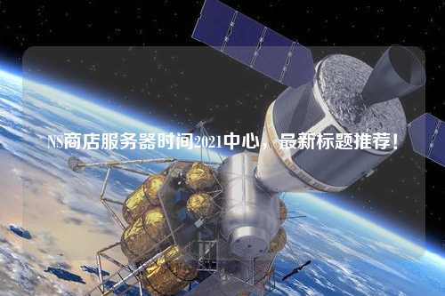 NS商店服務器時間2021中心,最新標題推薦!