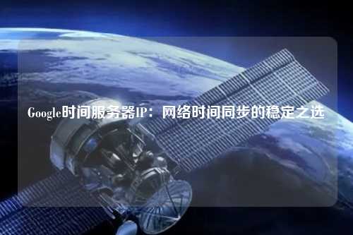Google時間服務器IP:網絡時間同步的穩定之選