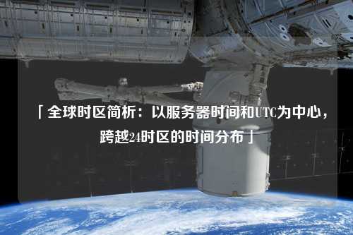 「全球時區(qū)簡析:以服務(wù)器時間和UTC為中心,跨越24時區(qū)的時間分布」
