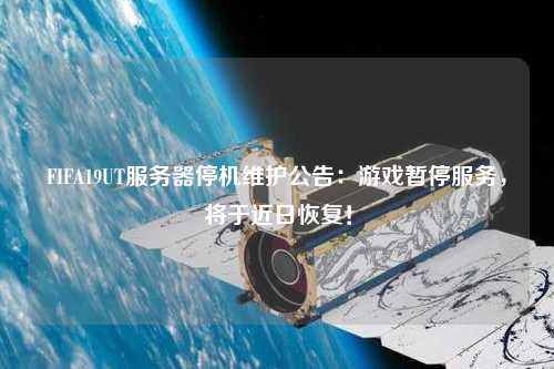 FIFA19UT服務器停機維護公告:游戲暫停服務,將于近日恢復!
