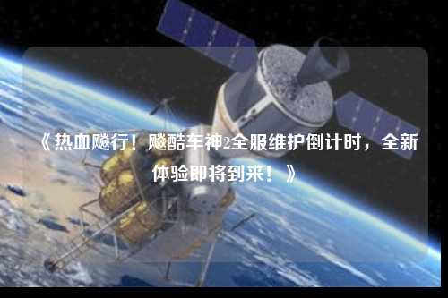 《熱血飚行！飚酷車神2全服維護倒計時，全新體驗即將到來！》