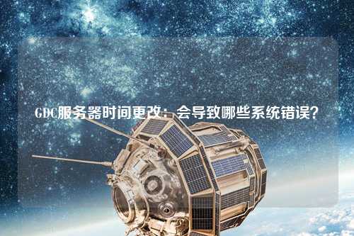 GDC服務(wù)器時(shí)間更改：會(huì)導(dǎo)致哪些系統(tǒng)錯(cuò)誤？
