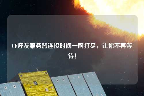 CF好友服務器連接時間一網打盡，讓你不再等待！