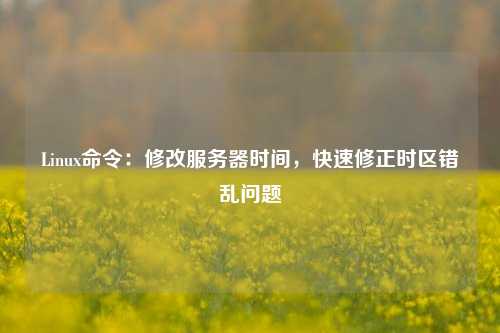 Linux命令：修改服務器時間，快速修正時區(qū)錯亂問題