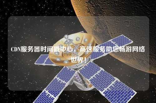 CDN服務器時間戳中心，高速服務助您暢游網絡世界！