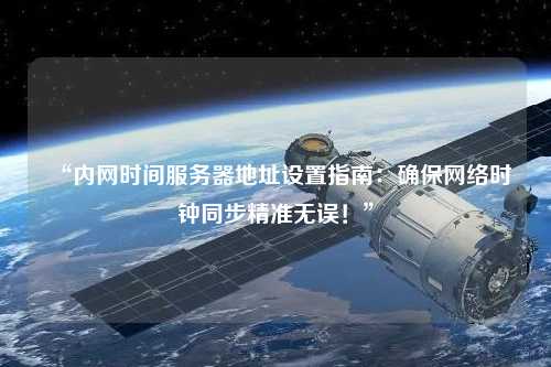 “內網時間服務器地址設置指南：確保網絡時鐘同步精準無誤！”