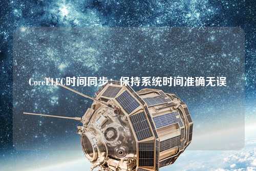 CoreELEC時間同步：保持系統(tǒng)時間準確無誤