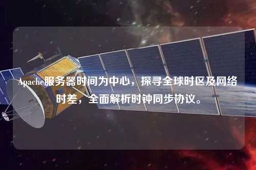 Apache服務器時間為中心，探尋全球時區及網絡時差，全面解析時鐘同步協議。