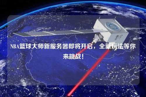NBA籃球大師新服務器即將開啟，全新玩法等你來挑戰！