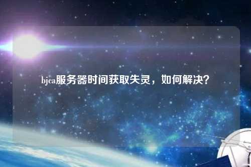 bjca服務(wù)器時(shí)間獲取失靈，如何解決？