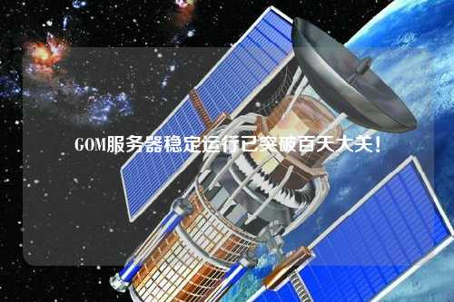 GOM服務器穩定運行已突破百天大關！