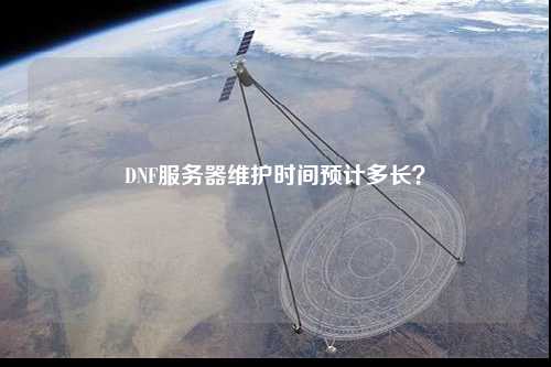 DNF服務器維護時間預計多長？