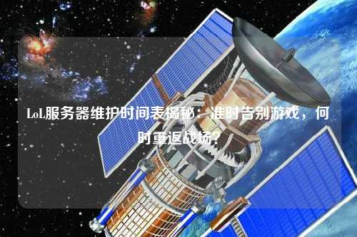 LoL服務(wù)器維護(hù)時(shí)間表揭秘：準(zhǔn)時(shí)告別游戲，何時(shí)重返戰(zhàn)場？