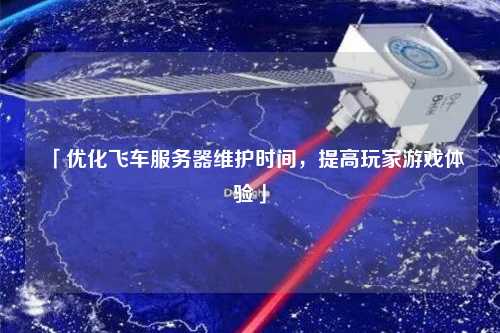 「優(yōu)化飛車服務(wù)器維護時間，提高玩家游戲體驗」