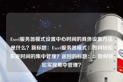 Excel服務(wù)器模式設(shè)置中心時間的具體設(shè)置方法是什么？新標題：Excel服務(wù)器模式：如何輕松實現(xiàn)時間的集中管理？返回的標題：：如何輕松實現(xiàn)集中管理？