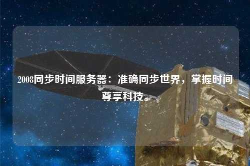 2008同步時(shí)間服務(wù)器：準(zhǔn)確同步世界，掌握時(shí)間尊享科技。