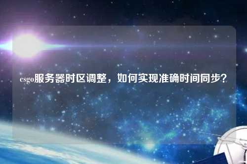 csgo服務(wù)器時(shí)區(qū)調(diào)整，如何實(shí)現(xiàn)準(zhǔn)確時(shí)間同步？
