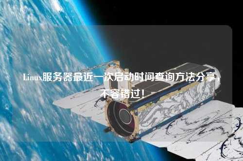 Linux服務器最近一次啟動時間查詢方法分享，不容錯過！