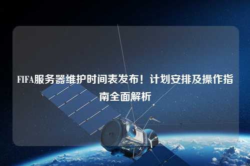 FIFA服務(wù)器維護(hù)時(shí)間表發(fā)布！計(jì)劃安排及操作指南全面解析