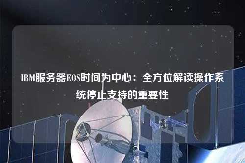 IBM服務(wù)器EOS時間為中心：全方位解讀操作系統(tǒng)停止支持的重要性