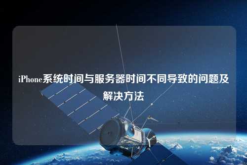 iPhone系統(tǒng)時(shí)間與服務(wù)器時(shí)間不同導(dǎo)致的問題及解決方法