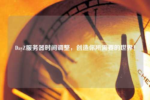 DayZ服務器時間調整，創(chuàng)造你所需要的世界！