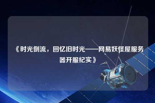 《時光倒流，回憶舊時光——網易妖怪屋服務器開服紀實》