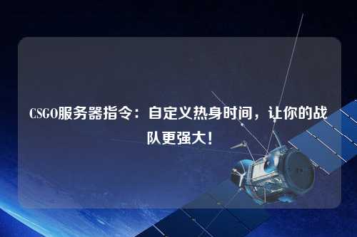 CSGO服務器指令：自定義熱身時間，讓你的戰隊更強大！