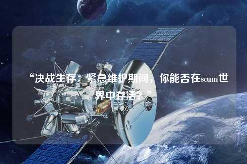 “決戰(zhàn)生存：緊急維護期間，你能否在scum世界中存活？”