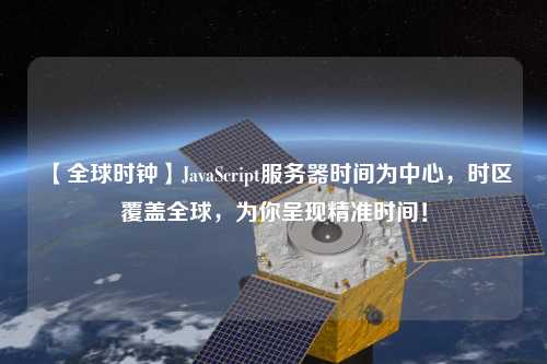 【全球時鐘】JavaScript服務器時間為中心，時區覆蓋全球，為你呈現精準時間！