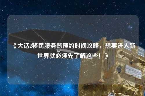 《大話2移民服務(wù)器預(yù)約時間攻略，想要進(jìn)入新世界就必須先了解這些！》