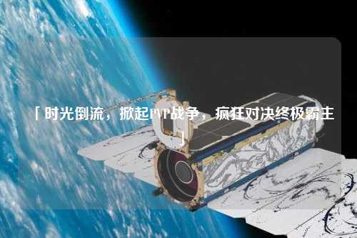 「時光倒流，掀起PVP戰(zhàn)爭，瘋狂對決終極霸主」