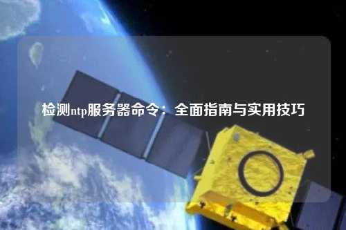 檢測(cè)ntp服務(wù)器命令：全面指南與實(shí)用技巧